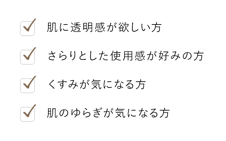 肌に透明感が欲しい方 さらりとした使用感が好みの方 くすみが気になる方 肌のゆらぎが気になる方