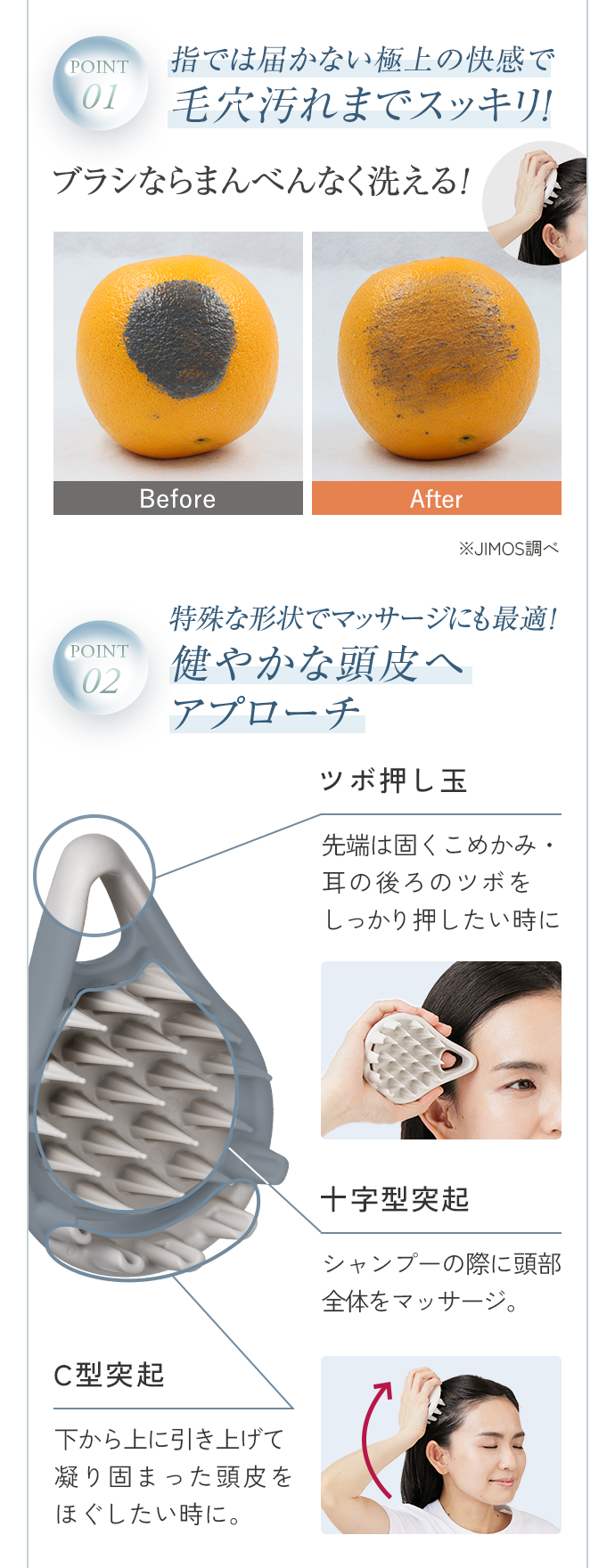 POINT01 指では届かない極上の快感で毛穴汚れまでスッキリ！ POINT02 特殊な形状でマッサージにも最適！健やかな頭皮へアプローチ