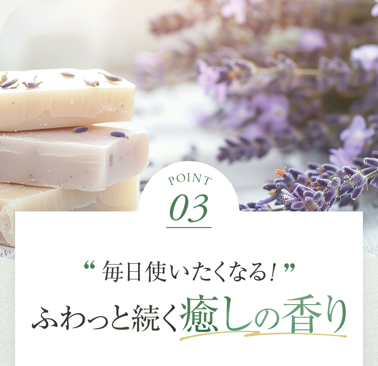POINT03 毎日使いたくなる！ ふわっと続く癒しの香り