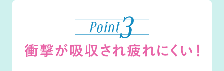 Point3 衝撃が吸収され疲れにくい！