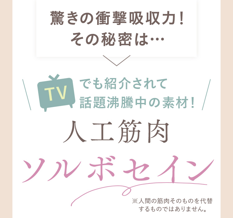 驚きの衝撃吸収力！その秘密は… 人工筋肉 ソルボセイン