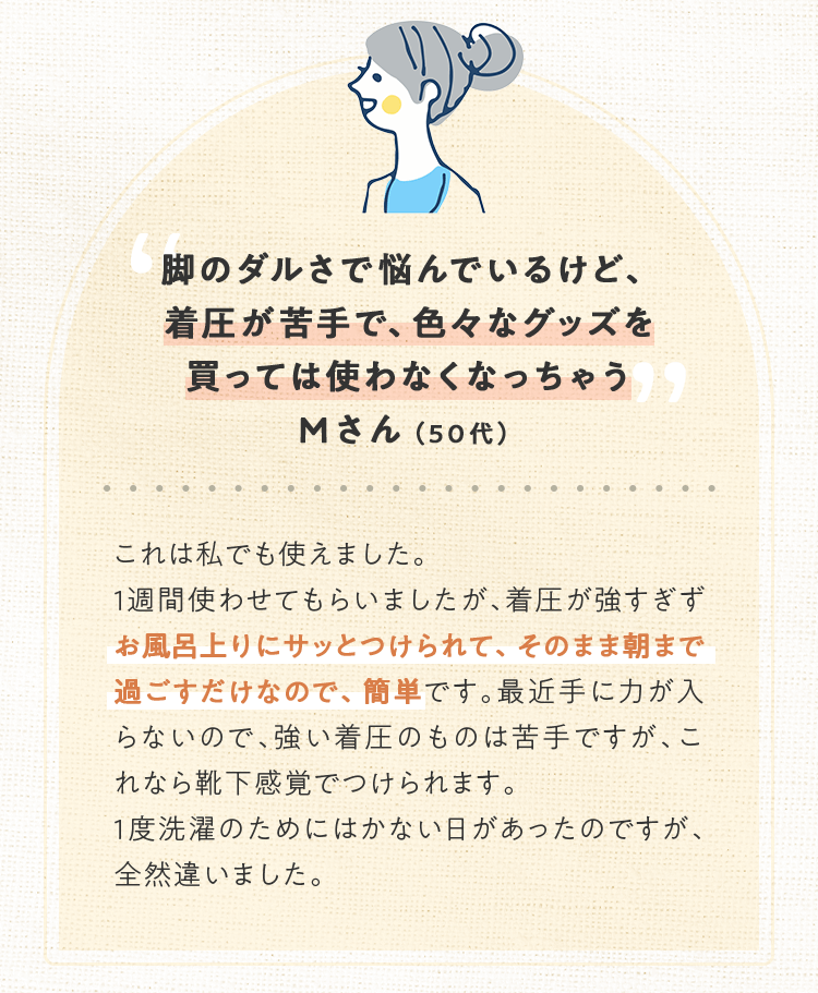 脚のダルさで悩んでいるけど、着圧が苦手で、色々なグッズを買っては使わなくなっちゃう Mさん（50代）