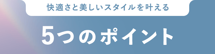 快適さと美しいスタイルを叶える5つのポイント