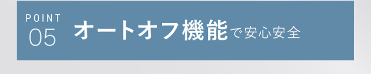 POINT05 オートオフ機能で安心安全